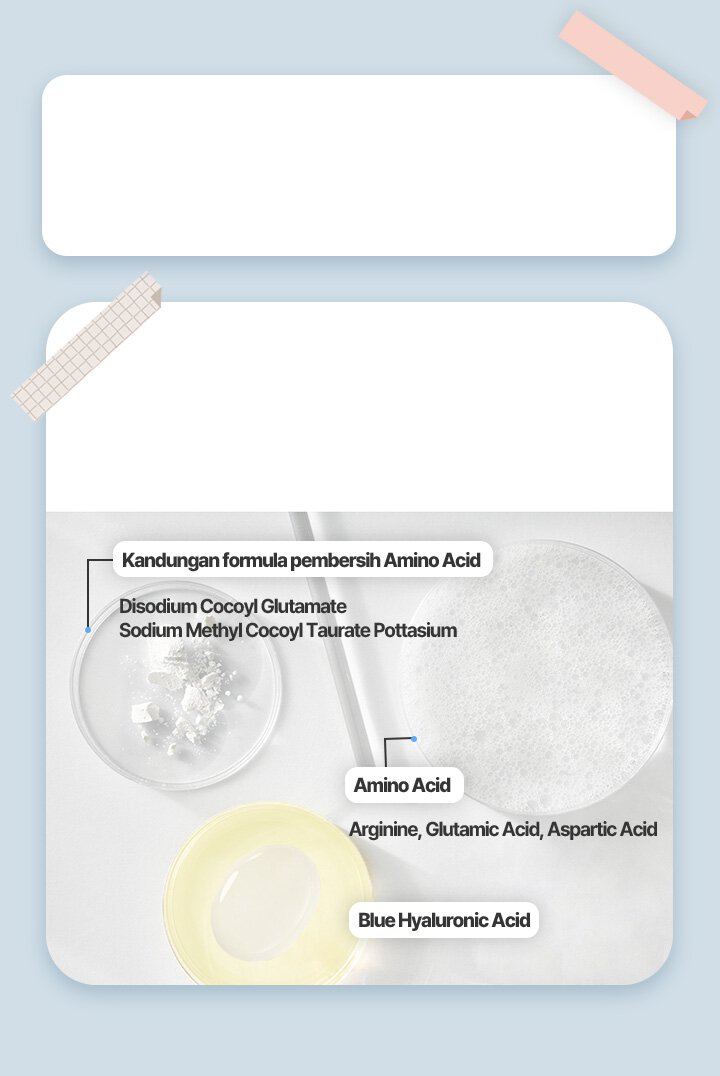 Amino acid cleansing ingredients Disodium Cocoyl Glutamate Sodium Methyl Cocoyl Taurate, Potassium Amino acids Agrinine, Glutamic Acid, Aspartic Acid Blue Hyaluronic Acid