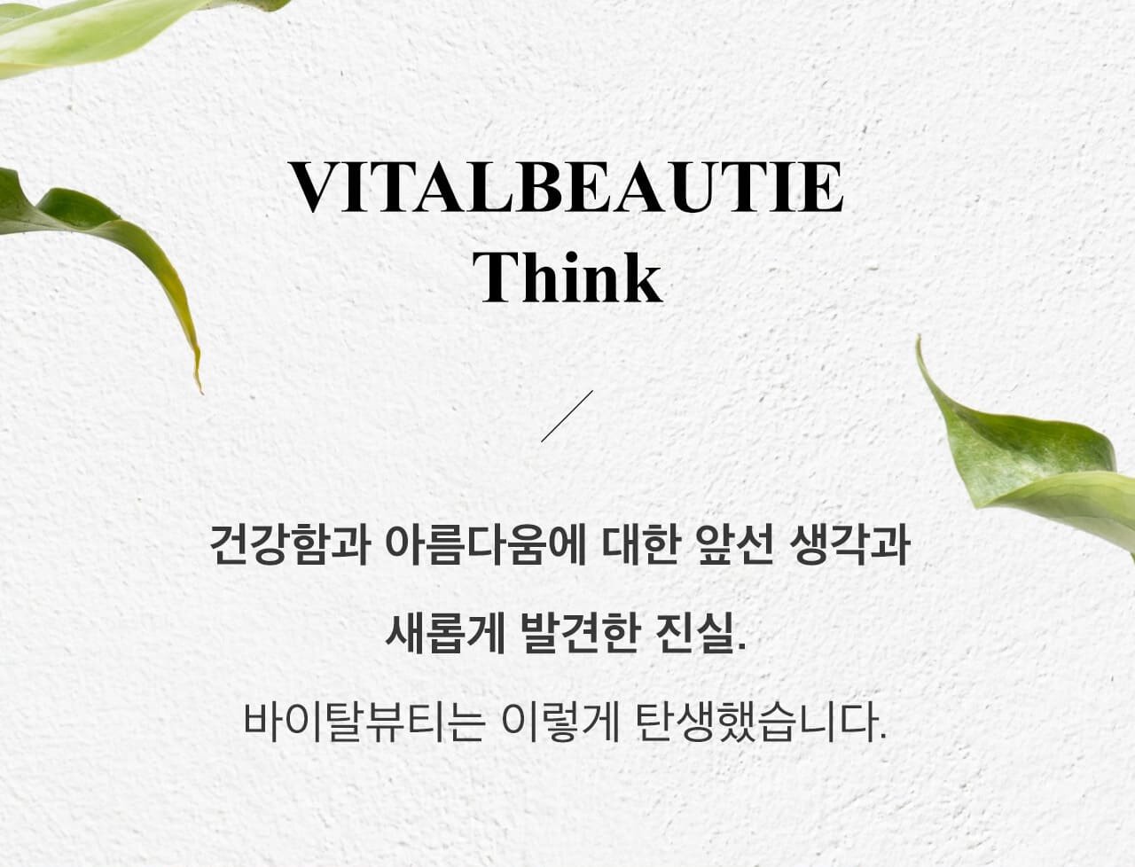 VITALBEAUTIE Think / 건강함과 아름다움에 대한 앞선 생각과 새롭게 발견한 진실. 바이탈뷰티는 이렇게 탄생했습니다.