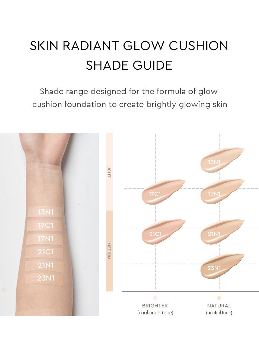 SKIN RADIANT GLOW CUSHION SHADE GUIDE / Shade range designed for the formula of glow cushion foundation to create brightly glowing skin
 LIGHT, MEDIUM, BRIGHTER (cool undertone), NATURAL (neutral tone)