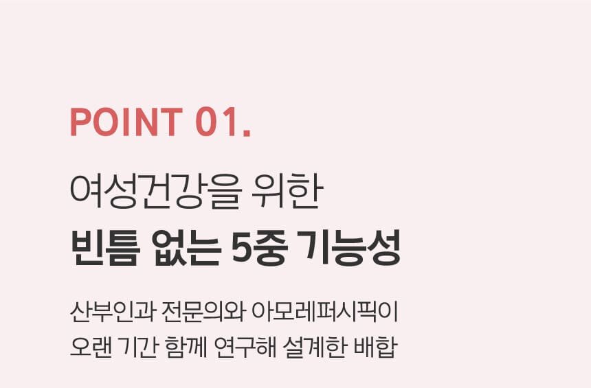 POINT 01. 여성건강을 위한 빈틈 없는 5중 기능성 산부인과 전문의와 아모레퍼시픽이 오랜 기간 함께 연구해 설계한 배합