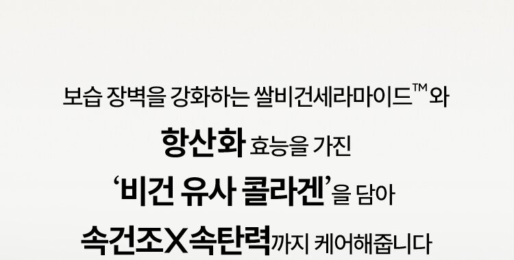 보습 장벽을 강화하는 쌀비건 세라마이드™와 항산화 효능을 가진 ‘비건 유사 콜라겐’을 담아 속건조X속탄력까지 케어해줍니다.