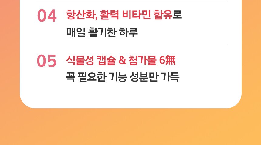 04. 항산화, 활력 비타민 함유로 매일 활기찬 하루/ 05.식물성 캡슐& 첨가물 6無 꼭 필요한 기능 성분만 가득