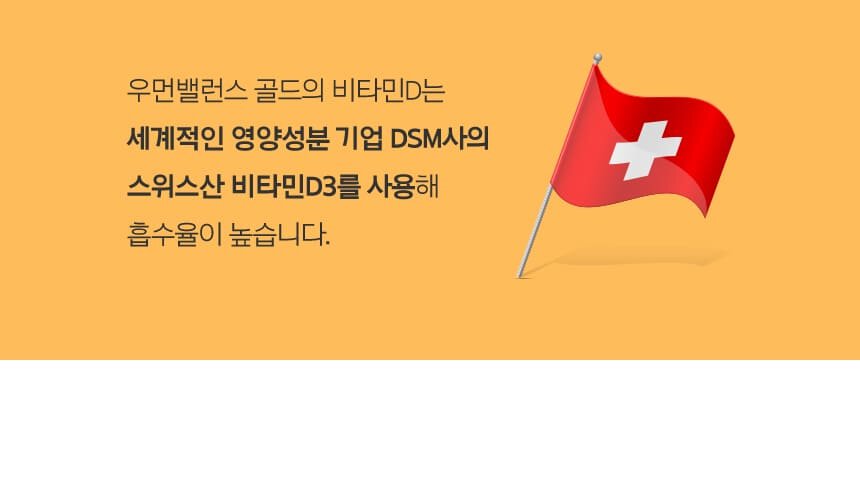 우먼밸런스 골드의 비타민D는 세계적인 영양성분 기업 DSM사의스위스산 비타민D3를 사용해 흡수율이 높습니다.