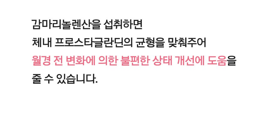 감마리놀렌산을 섭취하면 체내 프로스타글란딘의 균형을 맞춰주어 월경 전 변화에 의한 불편한 상태 개선에 도움을 줄 수 있습니다.