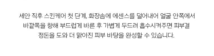 세안 직후 스킨케어 첫 단계, 화장솜에 에센스를 덜어내어 얼굴 안쪽에서 바깥쪽을 향해 부드럽게 바른 후 가볍게 두드려 흡수시켜주면 피부결 정돈을 도와 더 맑아진 피부 바탕을 완성할 수 있습니다.