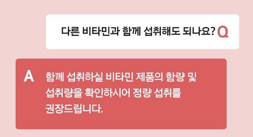 Q 다른 비타민과 함께 섭취해도 되나요? A 함께 섭취하실 비타민 제품의 함량 및 섭취량을 확인하시어 정량 섭취를 권장드립니다.