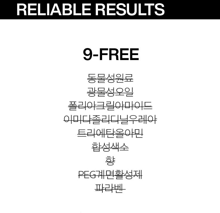 RELIABLE RESULTS/9-FREE Animal Ingredients Mineral Oil Polyacrylamide Imidazolidinyl Urea Triethanolamine Synthetic Color Fragrance PEG Surfactant Paraben