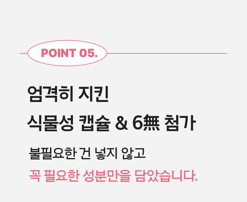 POINT 05. 엄격히 지킨 식물성 캡슐 & 6無 첨가 불필요한 건 넣지 않고 꼭 필요한 성분만을 담았습니다.